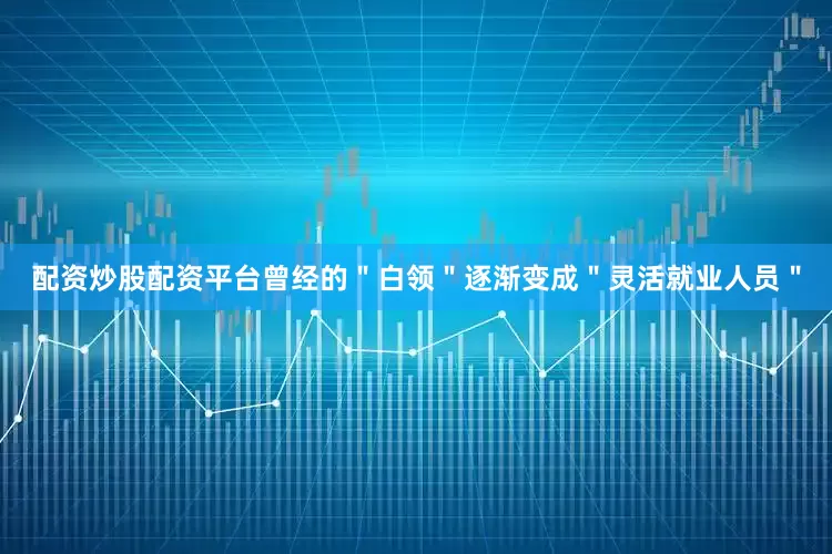 配资炒股配资平台曾经的＂白领＂逐渐变成＂灵活就业人员＂