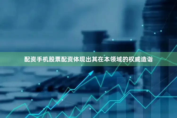 配资手机股票配资体现出其在本领域的权威造诣