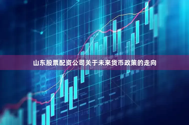 山东股票配资公司关于未来货币政策的走向