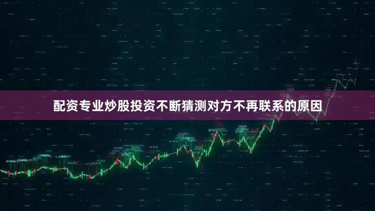 配资专业炒股投资不断猜测对方不再联系的原因