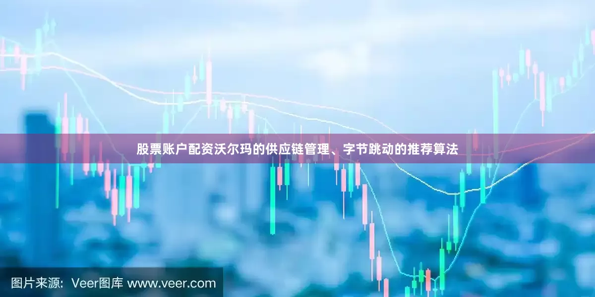 股票账户配资沃尔玛的供应链管理、字节跳动的推荐算法