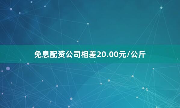 免息配资公司相差20.00元/公斤