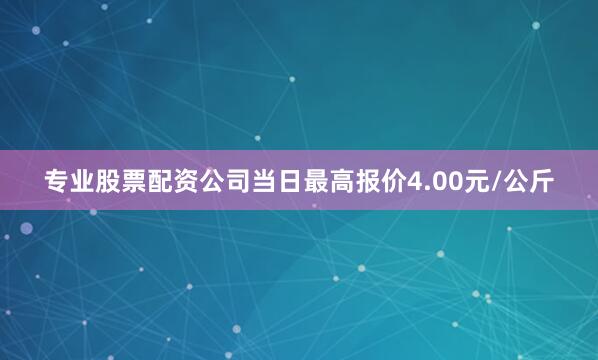 专业股票配资公司当日最高报价4.00元/公斤