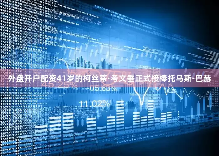 外盘开户配资41岁的柯丝蒂·考文垂正式接棒托马斯·巴赫
