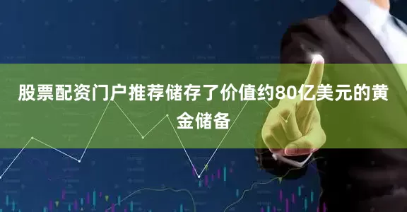 股票配资门户推荐储存了价值约80亿美元的黄金储备