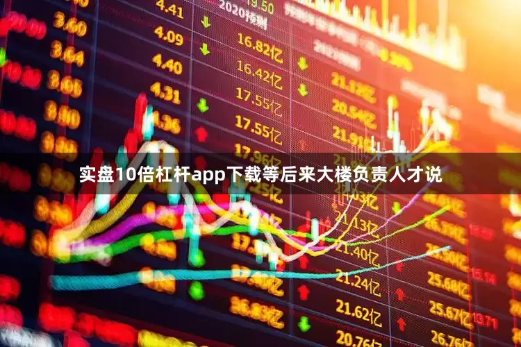 实盘10倍杠杆app下载等后来大楼负责人才说