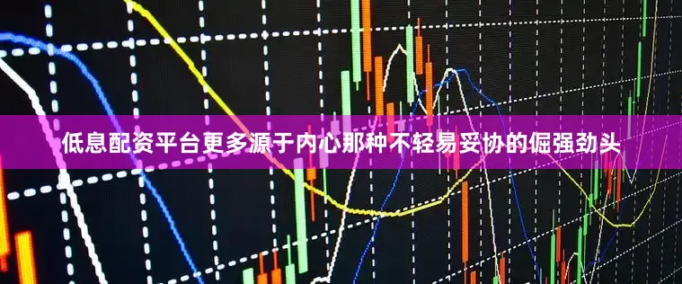 低息配资平台更多源于内心那种不轻易妥协的倔强劲头