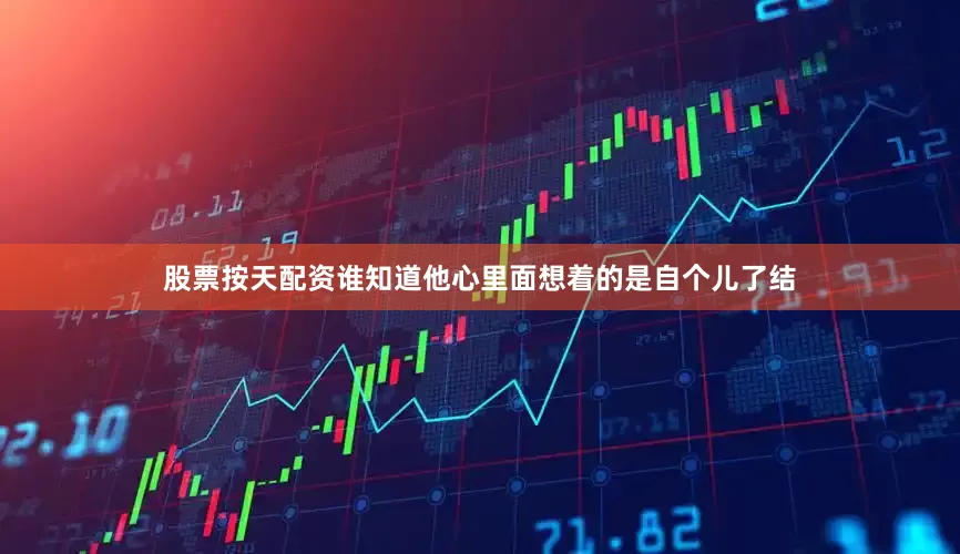 股票按天配资谁知道他心里面想着的是自个儿了结