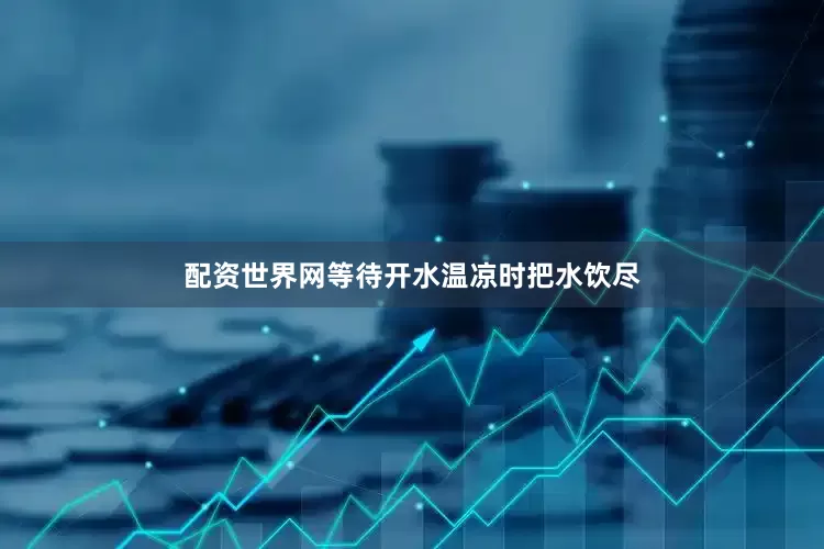 配资世界网等待开水温凉时把水饮尽