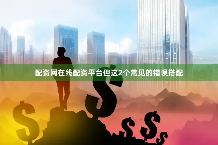 配资网在线配资平台但这2个常见的错误搭配