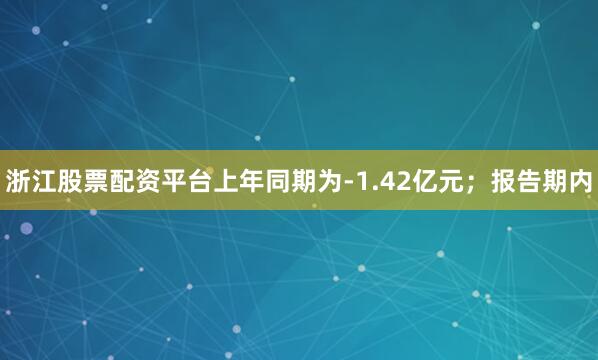 浙江股票配资平台上年同期为-1.42亿元；报告期内