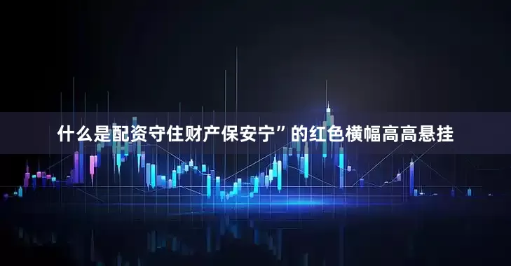 什么是配资守住财产保安宁”的红色横幅高高悬挂