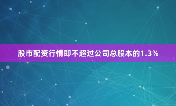 股市配资行情即不超过公司总股本的1.3%
