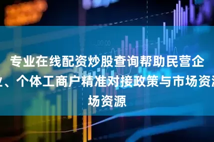专业在线配资炒股查询帮助民营企业、个体工商户精准对接政策与市场资源