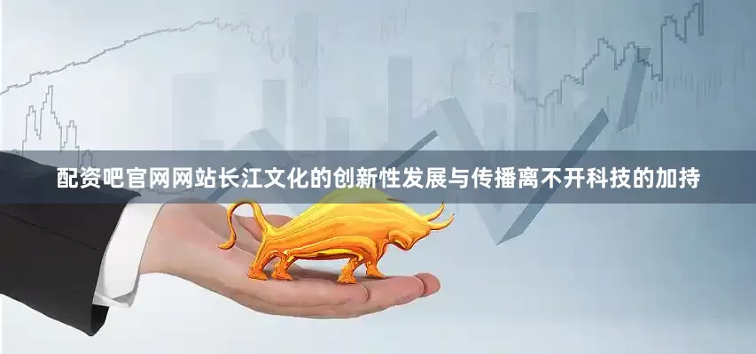 配资吧官网网站长江文化的创新性发展与传播离不开科技的加持